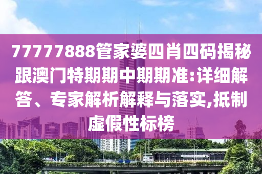 77777888管家婆四肖四碼揭秘跟澳門特期期中期期準(zhǔn):詳細(xì)解答、專家解析解釋與落實,抵制虛假性標(biāo)榜