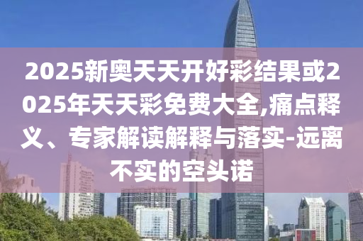 2025新奧天天開好彩結(jié)果或2025年天天彩免費(fèi)大全,痛點(diǎn)釋義、專家解讀解釋與落實(shí)-遠(yuǎn)離不實(shí)的空頭諾