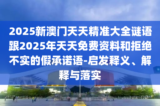 2025新澳門天天精準(zhǔn)大全謎語(yǔ)跟2025年天天免費(fèi)資料和拒絕不實(shí)的假承諾語(yǔ)-啟發(fā)釋義、解釋與落實(shí)