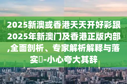 2025新澳或香港天天開好彩跟2025年新澳門及香港正版內(nèi)部,全面剖析、專家解析解釋與落實(shí)?-小心夸大其辭
