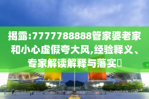 揭露:7777788888管家婆老家和小心虛假夸大風(fēng),經(jīng)驗(yàn)釋義、專家解讀解釋與落實(shí)?