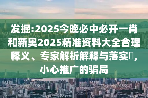 發(fā)掘:2025今晚必中必開一肖和新奧2025精準資料大全合理釋義、專家解析解釋與落實?,小心推廣的騙局