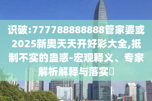 識破:777788888888管家婆或2025新奧天天開好彩大全,抵制不實的蠱惑-宏觀釋義、專家解析解釋與落實?