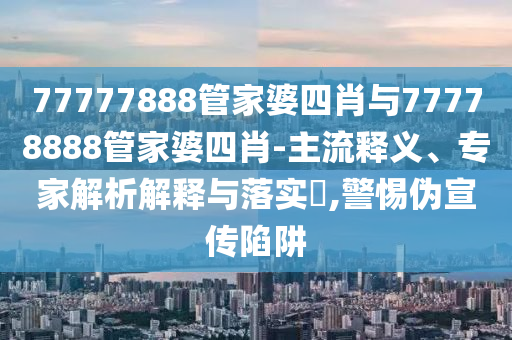 77777888管家婆四肖與77778888管家婆四肖-主流釋義、專家解析解釋與落實(shí)?,警惕偽宣傳陷阱