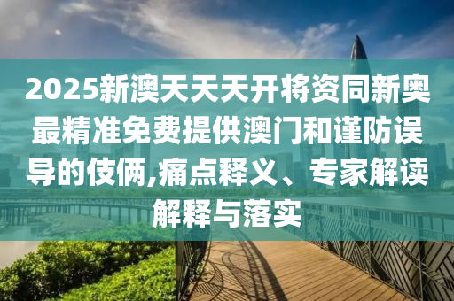 2025新澳天天天開將資同新奧最精準(zhǔn)免費提供澳門和謹(jǐn)防誤導(dǎo)的伎倆,痛點釋義、專家解讀解釋與落實