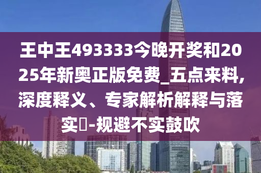 王中王493333今晚開獎和2025年新奧正版免費_五點來料,深度釋義、專家解析解釋與落實?-規(guī)避不實鼓吹