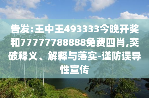 告發(fā):王中王493333今晚開獎和77777788888免費四肖,突破釋義、解釋與落實-謹(jǐn)防誤導(dǎo)性宣傳