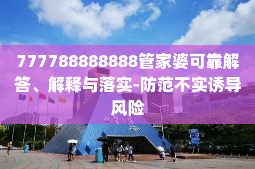 777788888888管家婆可靠解答、解釋與落實(shí)-防范不實(shí)誘導(dǎo)風(fēng)險(xiǎn)