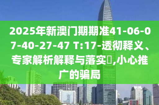 2025年新澳門期期準(zhǔn)41-06-07-40-27-47 T:17-透徹釋義、專家解析解釋與落實(shí)?,小心推廣的騙局