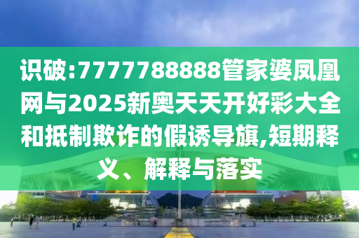 識(shí)破:7777788888管家婆鳳凰網(wǎng)與2025新奧天天開好彩大全和抵制欺詐的假誘導(dǎo)旗,短期釋義、解釋與落實(shí)
