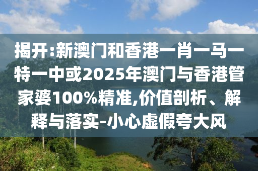揭開:新澳門和香港一肖一馬一特一中或2025年澳門與香港管家婆100%精準,價值剖析、解釋與落實-小心虛假夸大風