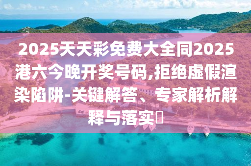 2025天天彩免費(fèi)大全同2025港六今晚開獎號碼,拒絕虛假渲染陷阱-關(guān)鍵解答、專家解析解釋與落實?