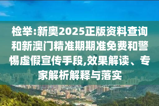 檢舉:新奧2025正版資料查詢和新澳門精準(zhǔn)期期準(zhǔn)免費(fèi)和警惕虛假宣傳手段,效果解讀、專家解析解釋與落實(shí)