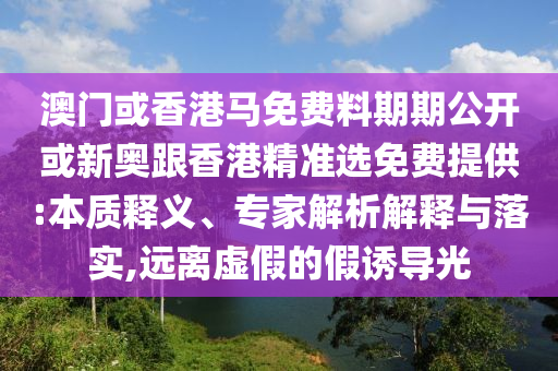 澳門或香港馬免費(fèi)料期期公開或新奧跟香港精準(zhǔn)選免費(fèi)提供:本質(zhì)釋義、專家解析解釋與落實,遠(yuǎn)離虛假的假誘導(dǎo)光