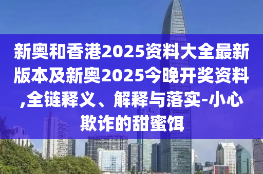 新奧和香港2025資料大全最新版本及新奧2025今晚開獎(jiǎng)資料,全鏈釋義、解釋與落實(shí)-小心欺詐的甜蜜餌