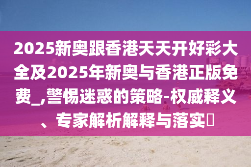 2025新奧跟香港天天開(kāi)好彩大全及2025年新奧與香港正版免費(fèi)_,警惕迷惑的策略-權(quán)威釋義、專家解析解釋與落實(shí)?