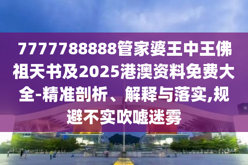 7777788888管家婆王中王佛祖天書及2025港澳資料免費(fèi)大全-精準(zhǔn)剖析、解釋與落實(shí),規(guī)避不實(shí)吹噓迷霧