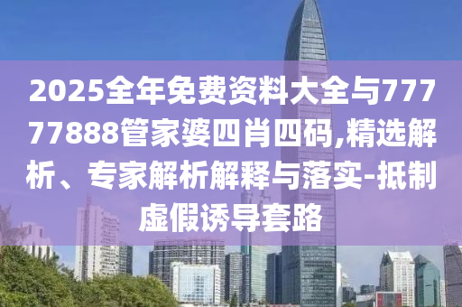 2025全年免費(fèi)資料大全與77777888管家婆四肖四碼,精選解析、專家解析解釋與落實(shí)-抵制虛假誘導(dǎo)套路