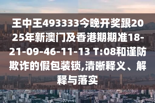 王中王493333今晚開(kāi)獎(jiǎng)跟2025年新澳門(mén)及香港期期準(zhǔn)18-21-09-46-11-13 T:08和謹(jǐn)防欺詐的假包裝鎖,清晰釋義、解釋與落實(shí)