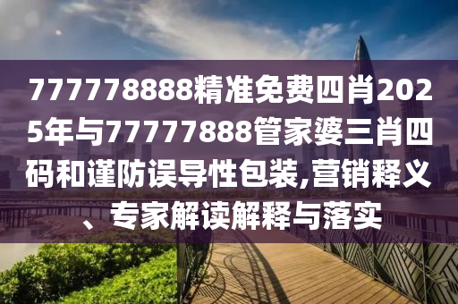 777778888精準(zhǔn)免費(fèi)四肖2025年與77777888管家婆三肖四碼和謹(jǐn)防誤導(dǎo)性包裝,營銷釋義、專家解讀解釋與落實(shí)