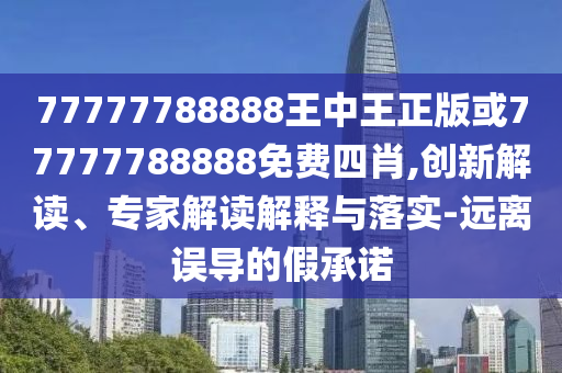 77777788888王中王正版或77777788888免費四肖,創(chuàng)新解讀、專家解讀解釋與落實-遠離誤導的假承諾