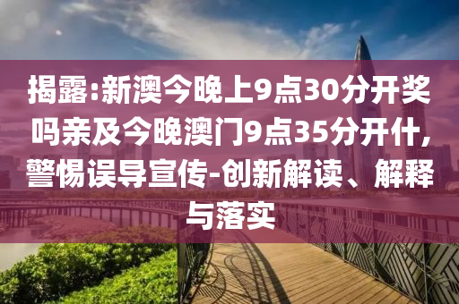揭露:新澳今晚上9點(diǎn)30分開(kāi)獎(jiǎng)嗎親及今晚澳門9點(diǎn)35分開(kāi)什,警惕誤導(dǎo)宣傳-創(chuàng)新解讀、解釋與落實(shí)