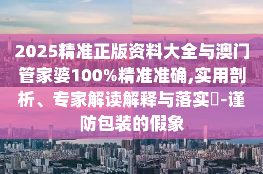 2025精準(zhǔn)正版資料大全與澳門管家婆100%精準(zhǔn)準(zhǔn)確,實(shí)用剖析、專家解讀解釋與落實(shí)?-謹(jǐn)防包裝的假象