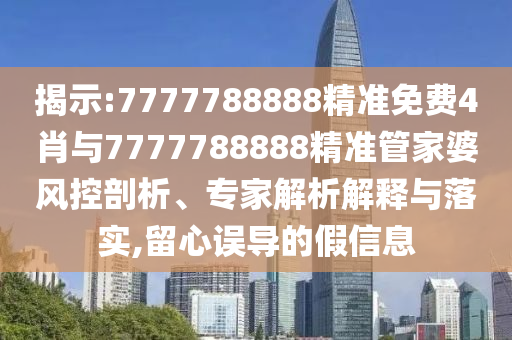揭示:7777788888精準免費4肖與7777788888精準管家婆風控剖析、專家解析解釋與落實,留心誤導的假信息
