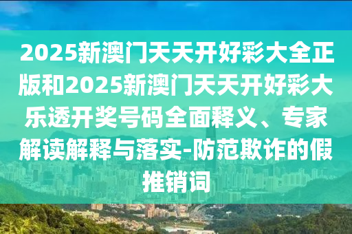 2025新澳門天天開好彩大全正版和2025新澳門天天開好彩大樂(lè)透開獎(jiǎng)號(hào)碼全面釋義、專家解讀解釋與落實(shí)-防范欺詐的假推銷詞