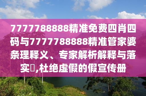 7777788888精準(zhǔn)免費(fèi)四肖四碼與7777788888精準(zhǔn)管家婆條理釋義、專家解析解釋與落實?,杜絕虛假的假宣傳冊