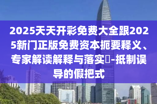 2025天天開彩免費大全跟2025新門正版免費資本扼要釋義、專家解讀解釋與落實?-抵制誤導(dǎo)的假把式