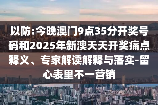 以防:今晚澳門9點35分開獎號碼和2025年新澳天天開獎痛點釋義、專家解讀解釋與落實-留心表里不一營銷