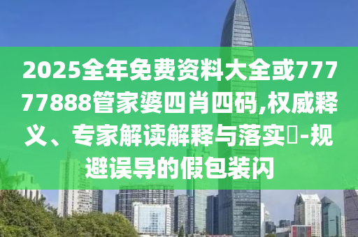 2025全年免費資料大全或77777888管家婆四肖四碼,權威釋義、專家解讀解釋與落實?-規(guī)避誤導的假包裝閃