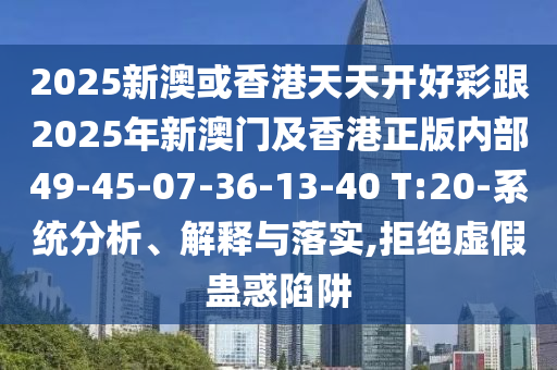 2025新澳或香港天天開好彩跟2025年新澳門及香港正版內(nèi)部49-45-07-36-13-40 T:20-系統(tǒng)分析、解釋與落實(shí),拒絕虛假蠱惑陷阱