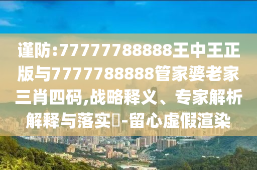 謹防:77777788888王中王正版與7777788888管家婆老家三肖四碼,戰(zhàn)略釋義、專家解析解釋與落實?-留心虛假渲染
