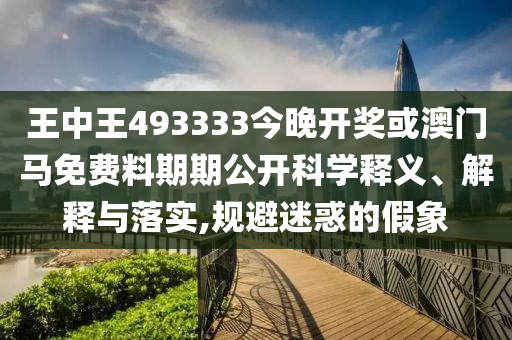 王中王493333今晚開獎(jiǎng)或澳門馬免費(fèi)料期期公開科學(xué)釋義、解釋與落實(shí),規(guī)避迷惑的假象