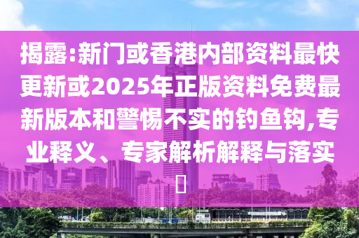 揭露:新門或香港內(nèi)部資料最快更新或2025年正版資料免費最新版本和警惕不實的釣魚鉤,專業(yè)釋義、專家解析解釋與落實?