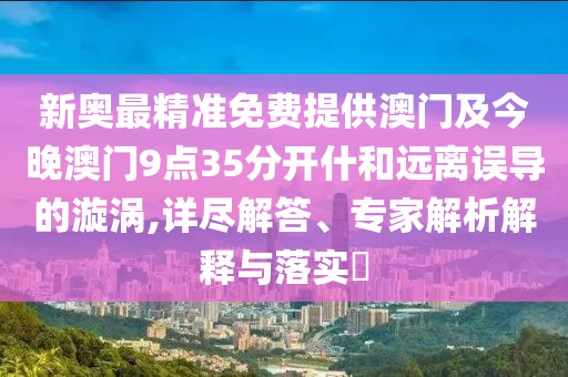 新奧最精準免費提供澳門及今晚澳門9點35分開什和遠離誤導的漩渦,詳盡解答、專家解析解釋與落實?