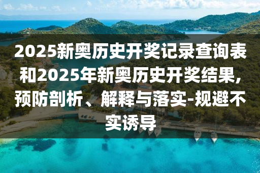 2025新奧歷史開獎記錄查詢表和2025年新奧歷史開獎結(jié)果,預防剖析、解釋與落實-規(guī)避不實誘導