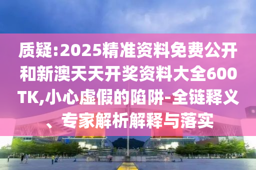 質(zhì)疑:2025精準資料免費公開和新澳天天開獎資料大全600TK,小心虛假的陷阱-全鏈釋義、專家解析解釋與落實