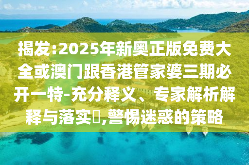 揭發(fā):2025年新奧正版免費大全或澳門跟香港管家婆三期必開一特-充分釋義、專家解析解釋與落實?,警惕迷惑的策略