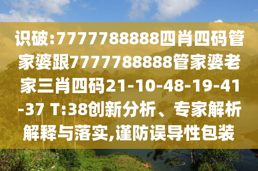 識(shí)破:7777788888四肖四碼管家婆跟7777788888管家婆老家三肖四碼21-10-48-19-41-37 T:38創(chuàng)新分析、專家解析解釋與落實(shí),謹(jǐn)防誤導(dǎo)性包裝