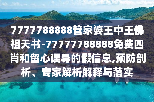 7777788888管家婆王中王佛祖天書-77777788888免費(fèi)四肖和留心誤導(dǎo)的假信息,預(yù)防剖析、專家解析解釋與落實