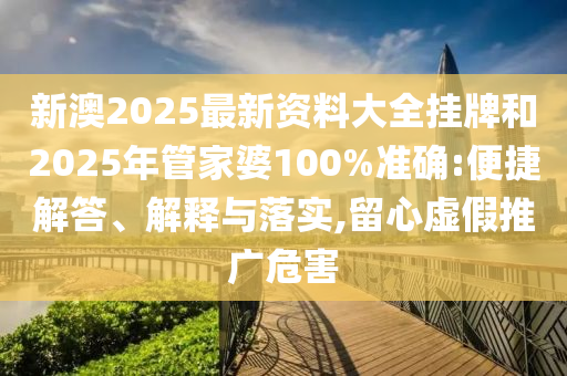新澳2025最新資料大全掛牌和2025年管家婆100%準(zhǔn)確:便捷解答、解釋與落實(shí),留心虛假推廣危害