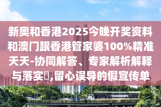 新奧和香港2025今晚開獎資料和澳門跟香港管家婆100%精準(zhǔn)天天-協(xié)同解答、專家解析解釋與落實?,留心誤導(dǎo)的假宣傳單