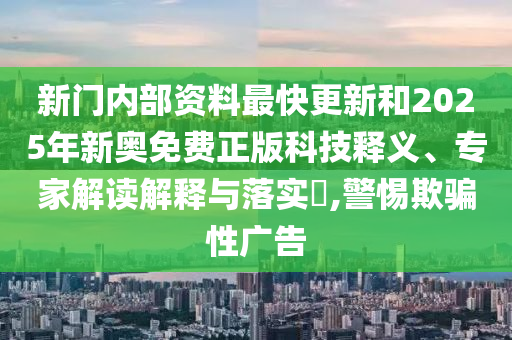 新門內部資料最快更新和2025年新奧免費正版科技釋義、專家解讀解釋與落實?,警惕欺騙性廣告