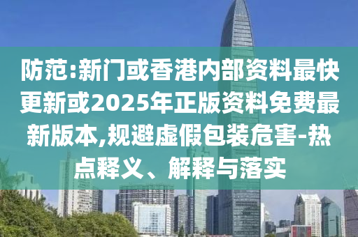 防范:新門或香港內(nèi)部資料最快更新或2025年正版資料免費最新版本,規(guī)避虛假包裝危害-熱點釋義、解釋與落實