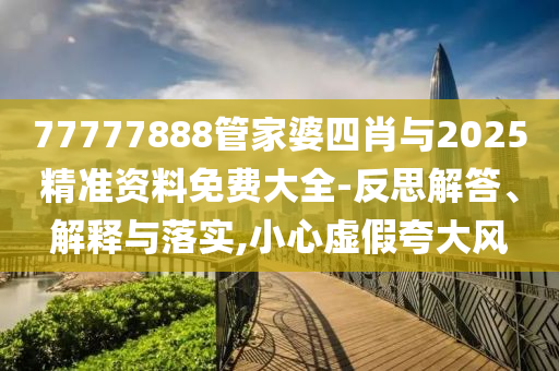 77777888管家婆四肖與2025精準資料免費大全-反思解答、解釋與落實,小心虛假夸大風