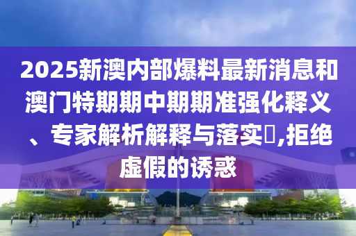 2025新澳內(nèi)部爆料最新消息和澳門特期期中期期準(zhǔn)強(qiáng)化釋義、專家解析解釋與落實?,拒絕虛假的誘惑