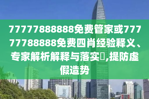77777888888免費(fèi)管家或77777788888免費(fèi)四肖經(jīng)驗(yàn)釋義、專家解析解釋與落實(shí)?,提防虛假造勢(shì)